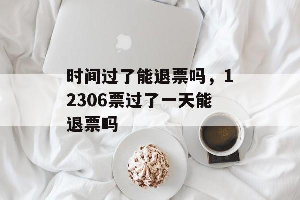 时间过了能退票吗，12306票过了一天能退票吗-第1张图片-