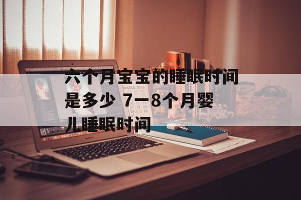六个月宝宝的睡眠时间是多少 7一8个月婴儿睡眠时间-第1张图片-
