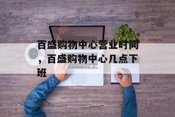 百盛购物中心营业时间，百盛购物中心几点下班-第1张图片-