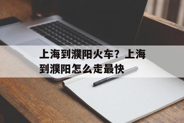 上海到濮阳火车？上海到濮阳怎么走最快-第1张图片-