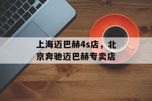 上海迈巴赫4s店，北京奔驰迈巴赫专卖店-第1张图片-