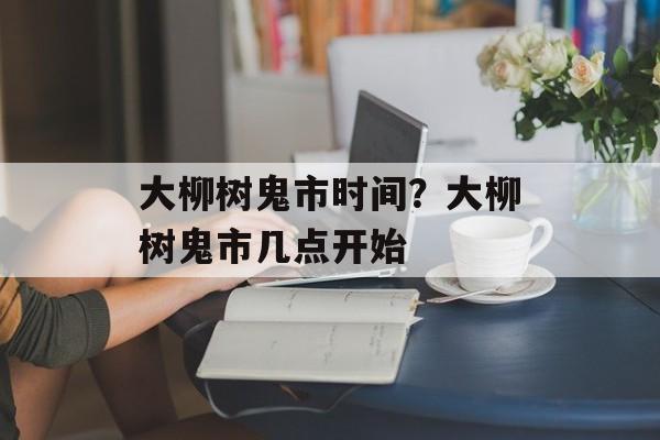 大柳树鬼市时间？大柳树鬼市几点开始-第1张图片-