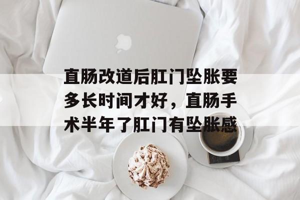 直肠改道后肛门坠胀要多长时间才好，直肠手术半年了肛门有坠胀感-第1张图片-