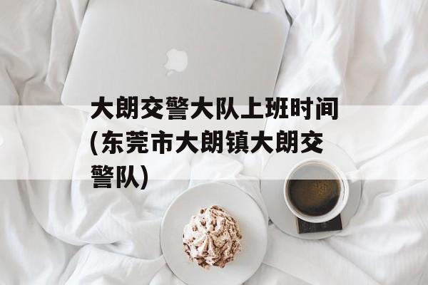 大朗交警大队上班时间(东莞市大朗镇大朗交警队)-第1张图片-