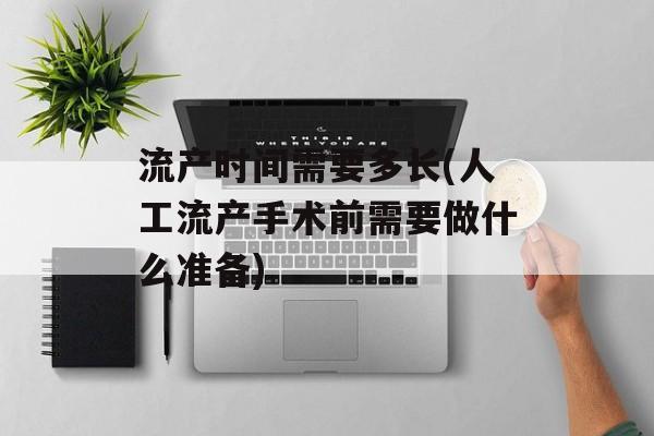 流产时间需要多长(人工流产手术前需要做什么准备)-第1张图片-