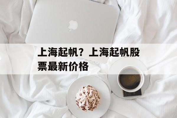 上海起帆？上海起帆股票最新价格-第1张图片-