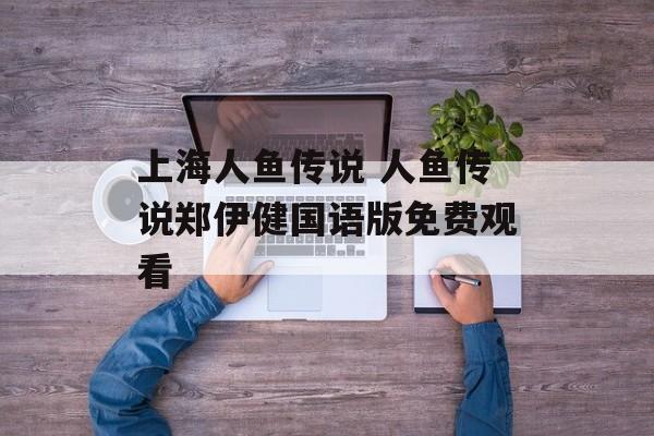 上海人鱼传说 人鱼传说郑伊健国语版免费观看-第1张图片-