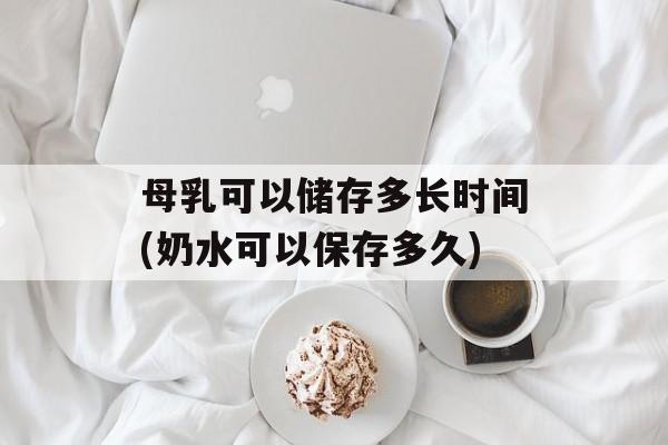 母乳可以储存多长时间(奶水可以保存多久)-第1张图片-
