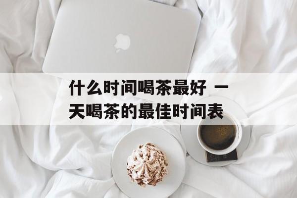 什么时间喝茶最好 一天喝茶的最佳时间表-第1张图片-