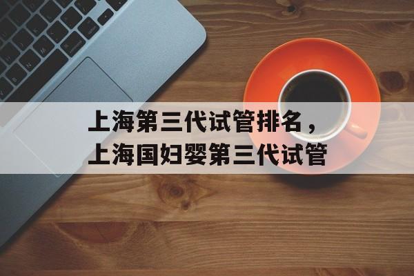 上海第三代试管排名，上海国妇婴第三代试管-第1张图片-