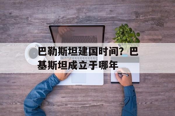 巴勒斯坦建国时间？巴基斯坦成立于哪年-第1张图片-