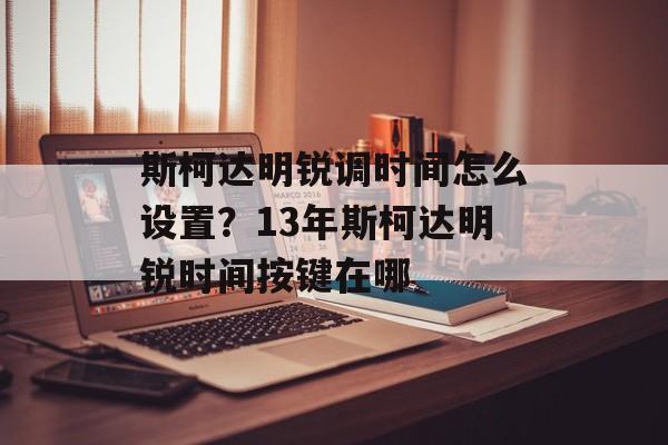 斯柯达明锐调时间怎么设置？13年斯柯达明锐时间按键在哪-第1张图片-