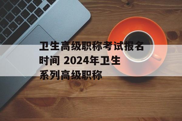 卫生高级职称考试报名时间 2024年卫生系列高级职称-第1张图片-