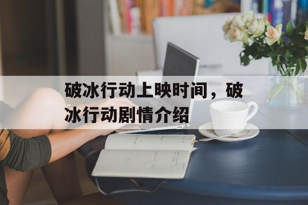 破冰行动上映时间，破冰行动剧情介绍-第1张图片-