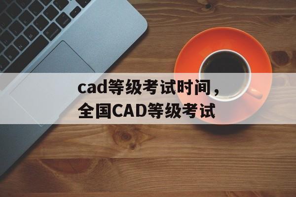 cad等级考试时间，全国CAD等级考试-第1张图片-