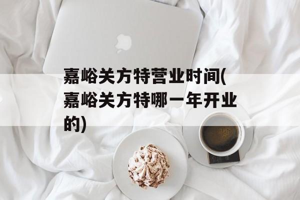 嘉峪关方特营业时间(嘉峪关方特哪一年开业的)-第1张图片-
