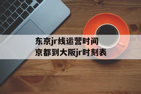 东京jr线运营时间 京都到大阪jr时刻表-第1张图片-