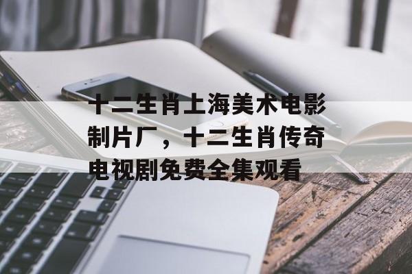 十二生肖上海美术电影制片厂，十二生肖传奇电视剧免费全集观看-第1张图片-