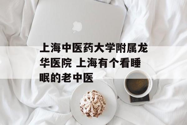 上海中医药大学附属龙华医院 上海有个看睡眠的老中医-第1张图片-