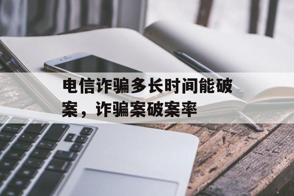 电信诈骗多长时间能破案，诈骗案破案率-第1张图片-