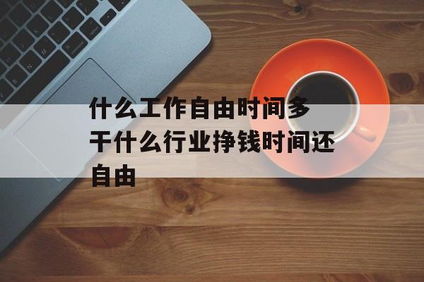 什么工作自由时间多 干什么行业挣钱时间还自由-第1张图片-