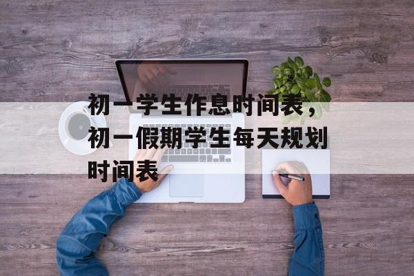 初一学生作息时间表，初一假期学生每天规划时间表-第1张图片-