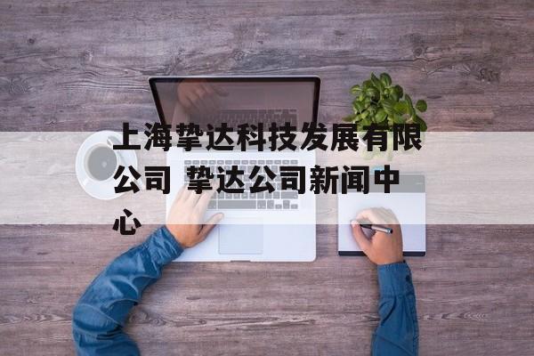 上海挚达科技发展有限公司 挚达公司新闻中心-第1张图片-