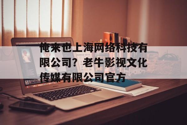 俺来也上海网络科技有限公司？老牛影视文化传媒有限公司官方-第1张图片-