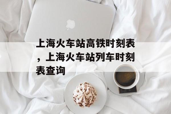 上海火车站高铁时刻表，上海火车站列车时刻表查询-第1张图片-