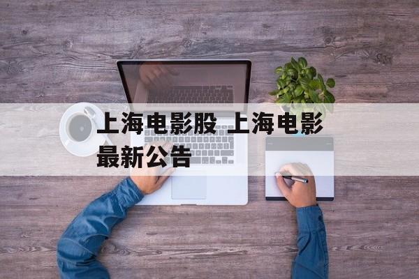 上海电影股 上海电影最新公告-第1张图片-