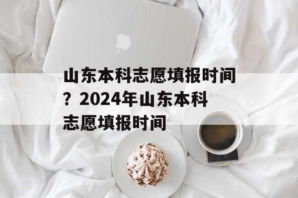 山东本科志愿填报时间？2024年山东本科志愿填报时间-第1张图片-