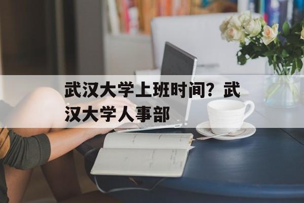 武汉大学上班时间？武汉大学人事部-第1张图片-