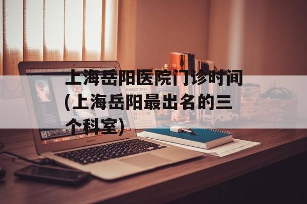 上海岳阳医院门诊时间(上海岳阳最出名的三个科室)-第1张图片-