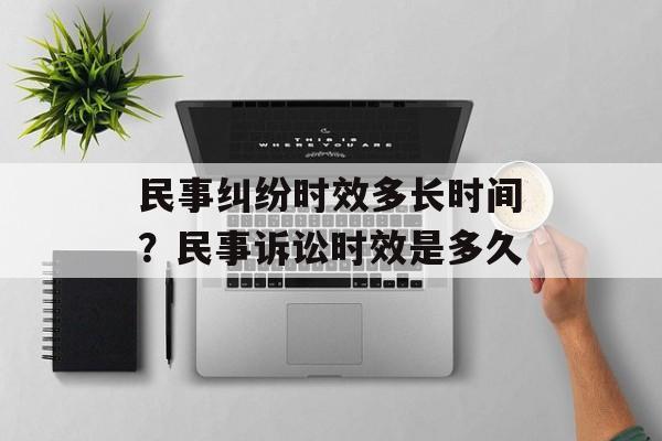 民事纠纷时效多长时间？民事诉讼时效是多久-第1张图片-