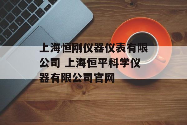 上海恒刚仪器仪表有限公司 上海恒平科学仪器有限公司官网-第1张图片-