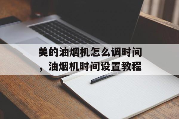 美的油烟机怎么调时间，油烟机时间设置教程-第1张图片-