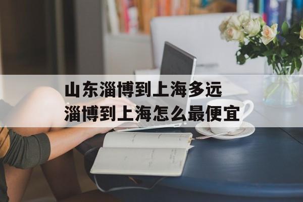 山东淄博到上海多远 淄博到上海怎么最便宜-第1张图片-
