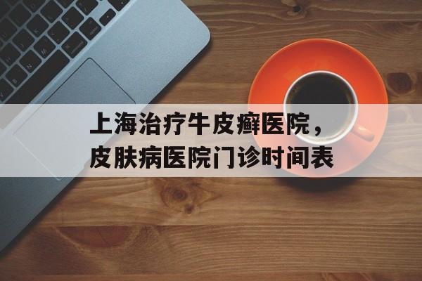 上海治疗牛皮癣医院，皮肤病医院门诊时间表-第1张图片-