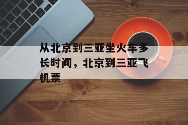 从北京到三亚坐火车多长时间，北京到三亚飞机票-第1张图片-