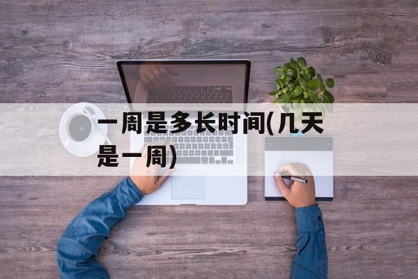 一周是多长时间(几天是一周)-第1张图片-