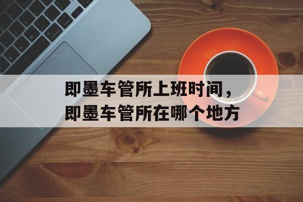 即墨车管所上班时间，即墨车管所在哪个地方-第1张图片-