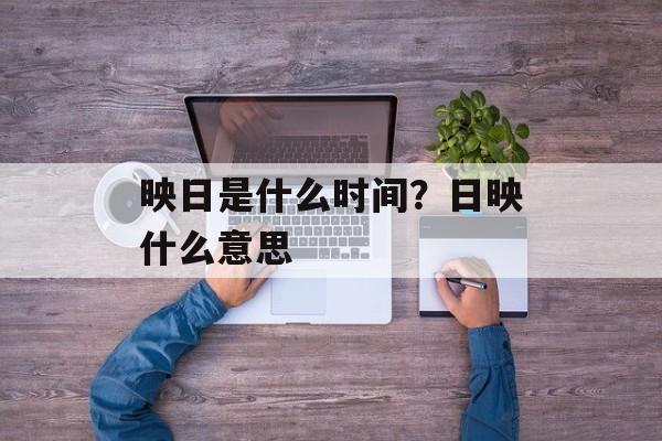 映日是什么时间？日映什么意思-第1张图片-