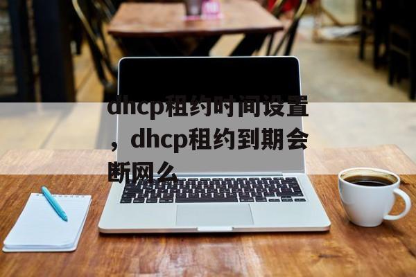 dhcp租约时间设置，dhcp租约到期会断网么-第1张图片-