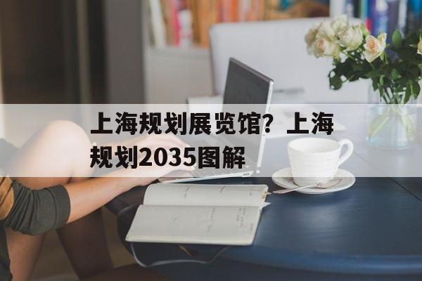 上海规划展览馆？上海规划2035图解-第1张图片-