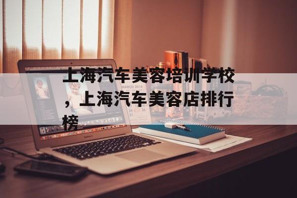 上海汽车美容培训学校，上海汽车美容店排行榜-第1张图片-