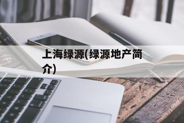 上海绿源(绿源地产简介)-第1张图片-