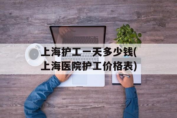 上海护工一天多少钱(上海医院护工价格表)-第1张图片-