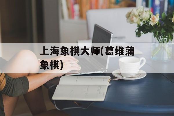 上海象棋大师(葛维蒲象棋)-第1张图片-