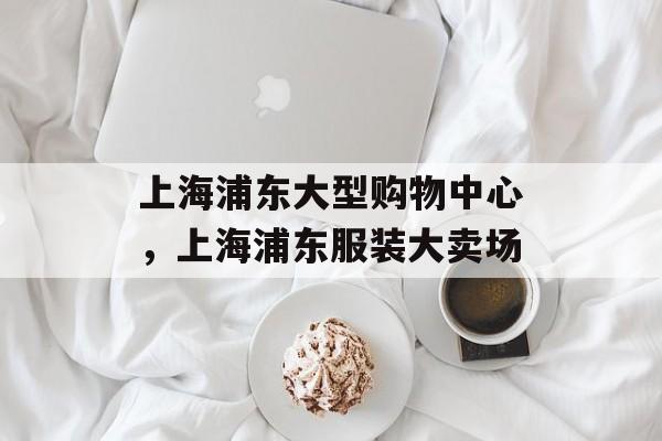 上海浦东大型购物中心，上海浦东服装大卖场-第1张图片-