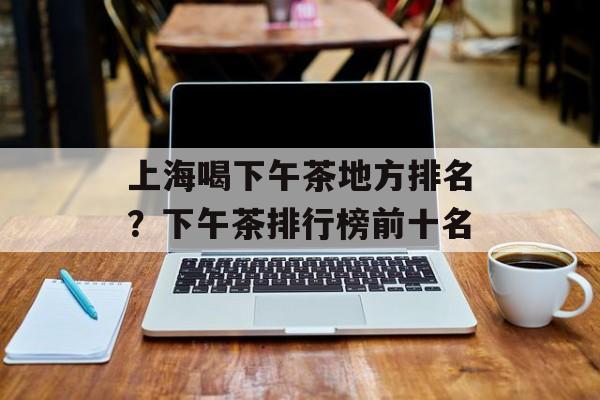上海喝下午茶地方排名？下午茶排行榜前十名-第1张图片-